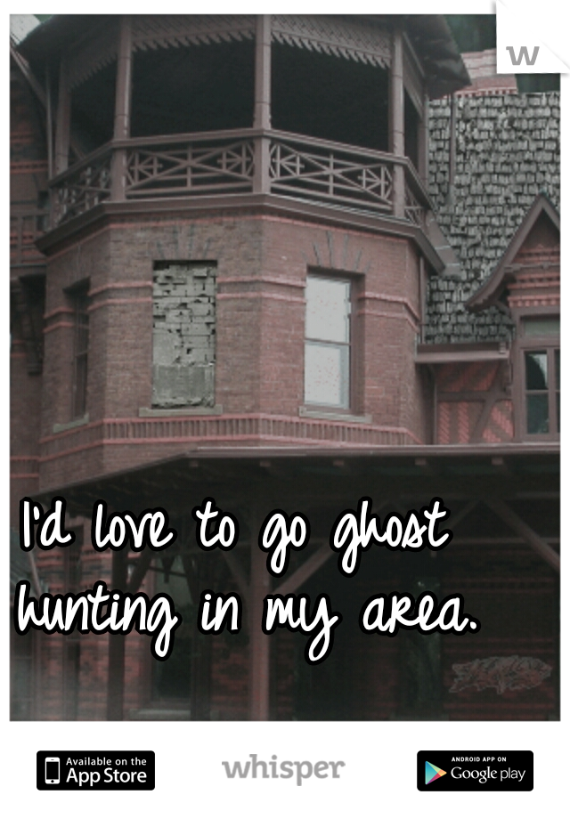 I'd love to go ghost hunting in my area.