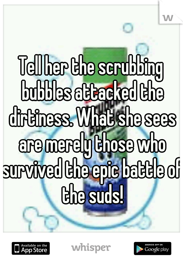 Tell her the scrubbing bubbles attacked the dirtiness. What she sees are merely those who survived the epic battle of the suds!