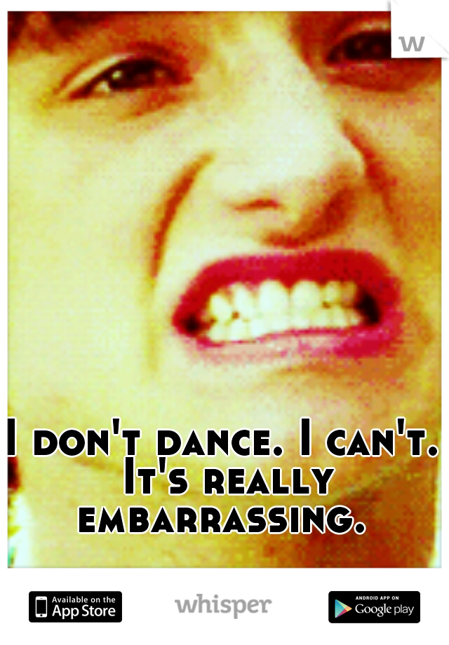 I don't dance. I can't. It's really embarrassing. 