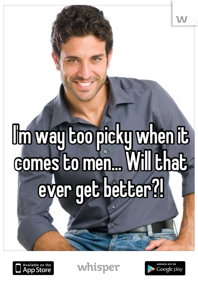 I'm way too picky when it comes to men... Will that ever get better?!