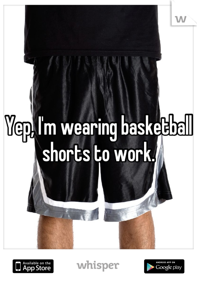 Yep, I'm wearing basketball shorts to work.