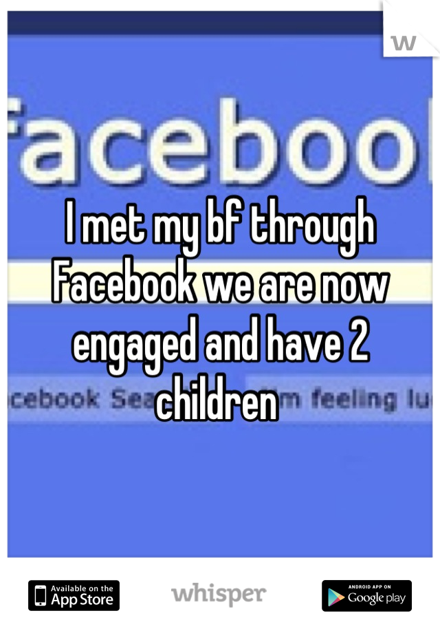 I met my bf through Facebook we are now engaged and have 2 children 