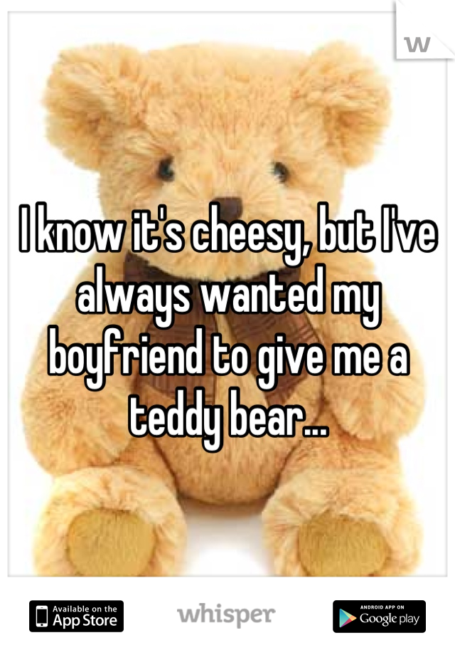 I know it's cheesy, but I've always wanted my boyfriend to give me a teddy bear...