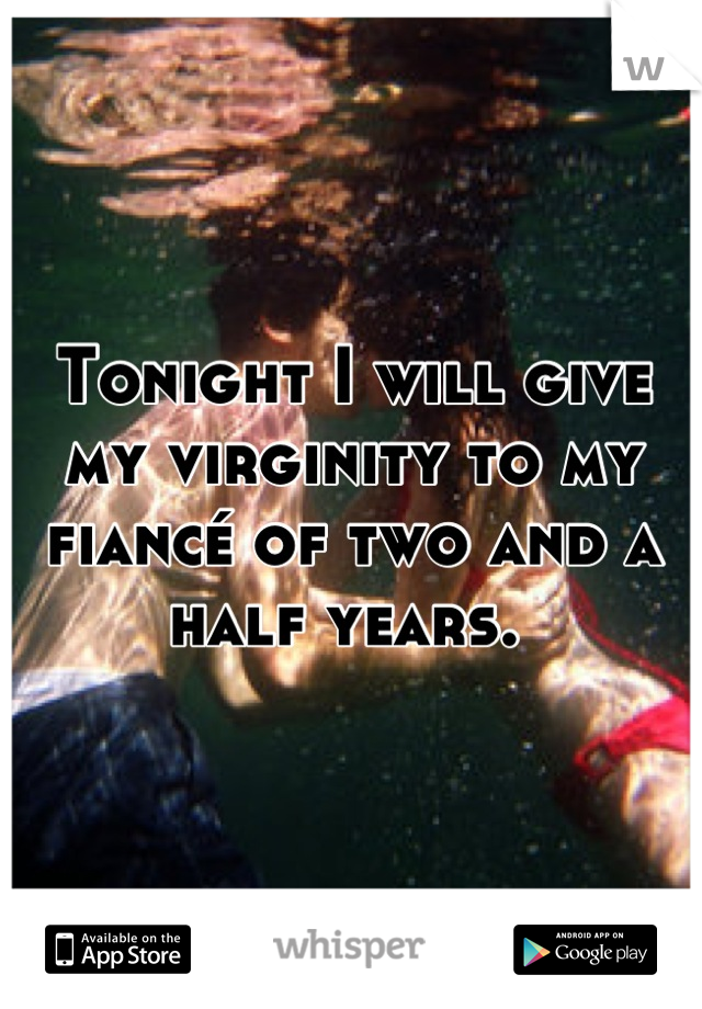 Tonight I will give my virginity to my fiancé of two and a half years. 
