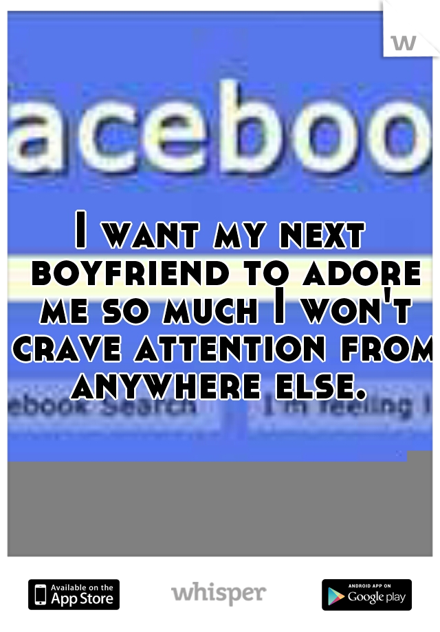 I want my next boyfriend to adore me so much I won't crave attention from anywhere else. 