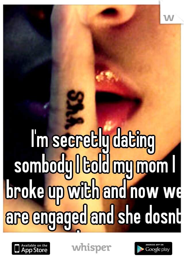 I'm secretly dating sombody I told my mom I broke up with and now we are engaged and she dosnt know