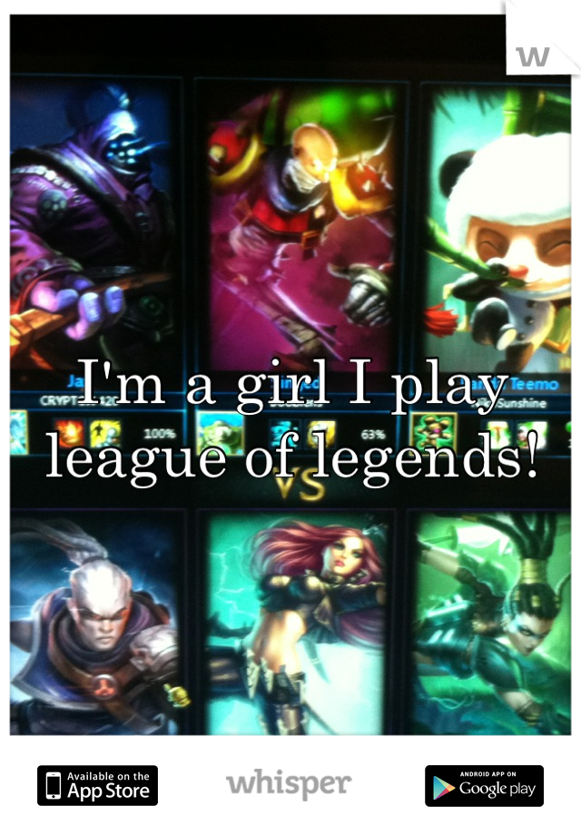 I'm a girl I play league of legends!