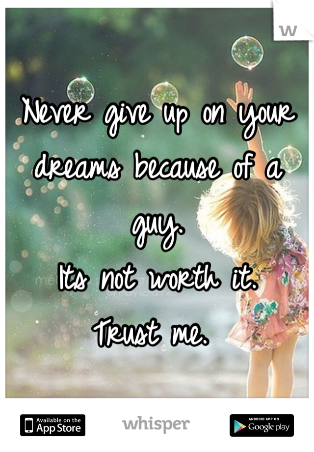 Never give up on your dreams because of a guy. 
Its not worth it. 
Trust me. 