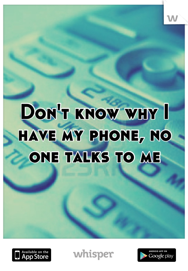 Don't know why I have my phone, no one talks to me