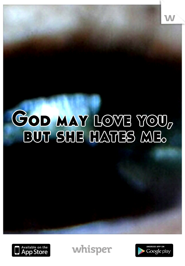 God may love you, but she hates me.
