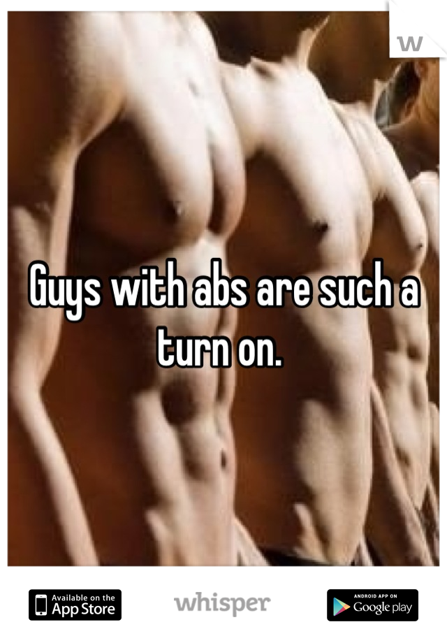 Guys with abs are such a turn on. 