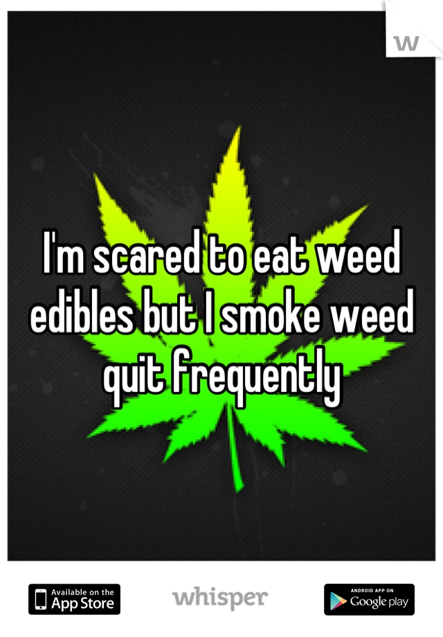 I'm scared to eat weed edibles but I smoke weed quit frequently