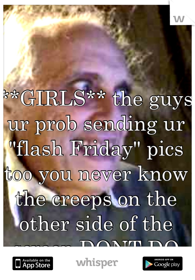 **GIRLS** the guys ur prob sending ur "flash Friday" pics too you never know the creeps on the other side of the screen DONT DO IT!!!