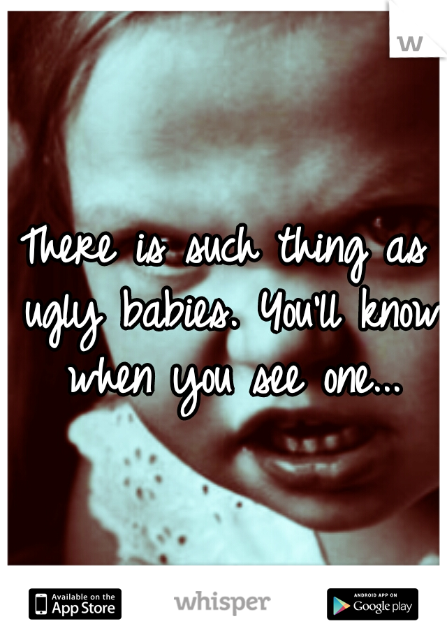 There is such thing as ugly babies. You'll know when you see one...