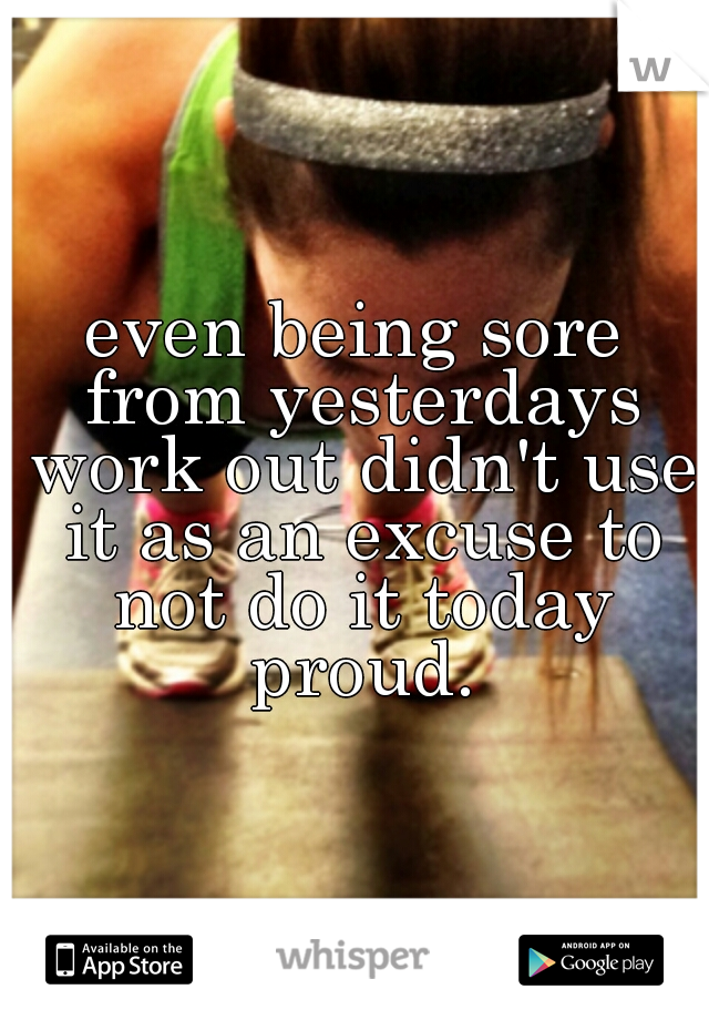 even being sore from yesterdays work out didn't use it as an excuse to not do it today proud.