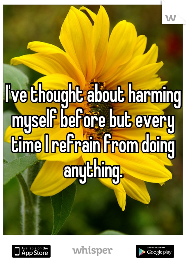 I've thought about harming myself before but every time I refrain from doing anything.