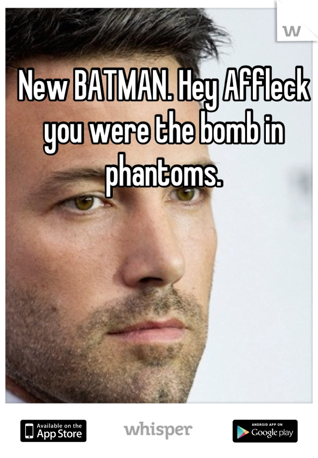 New BATMAN. Hey Affleck you were the bomb in phantoms.