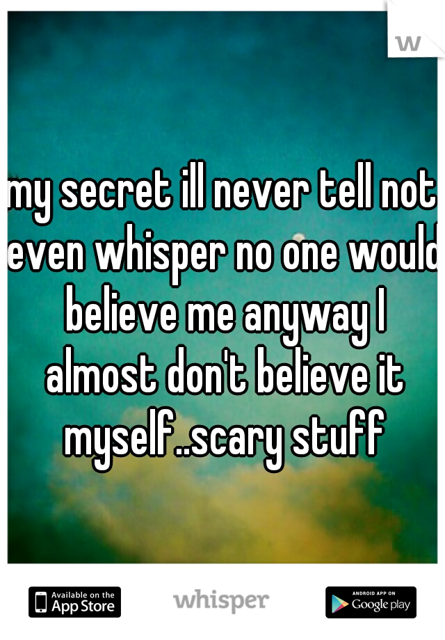 my secret ill never tell not even whisper no one would believe me anyway I almost don't believe it myself..scary stuff
