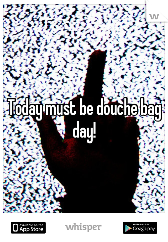 Today must be douche bag day!