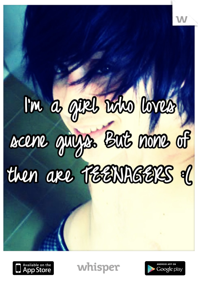I'm a girl who loves scene guys. But none of then are TEENAGERS :( 