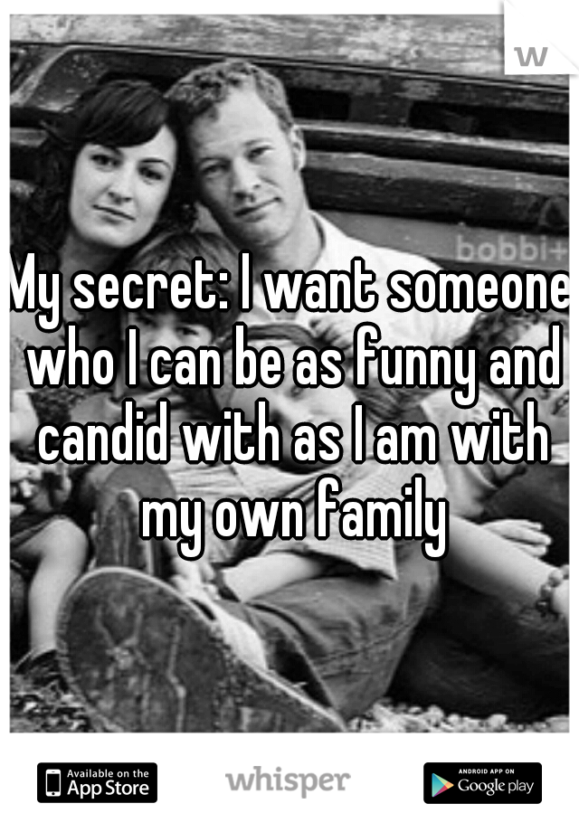 My secret: I want someone who I can be as funny and candid with as I am with my own family