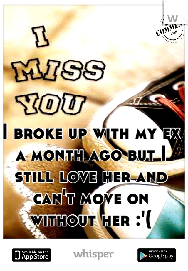 I broke up with my ex a month ago but I still love her and can't move on without her :'(
