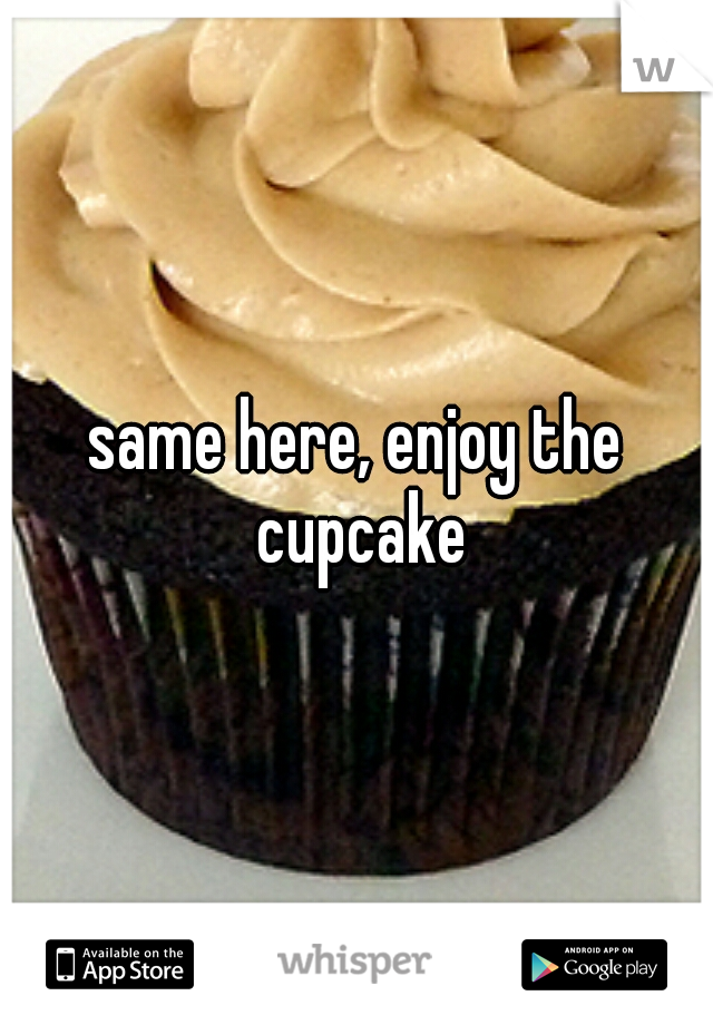 same here, enjoy the cupcake