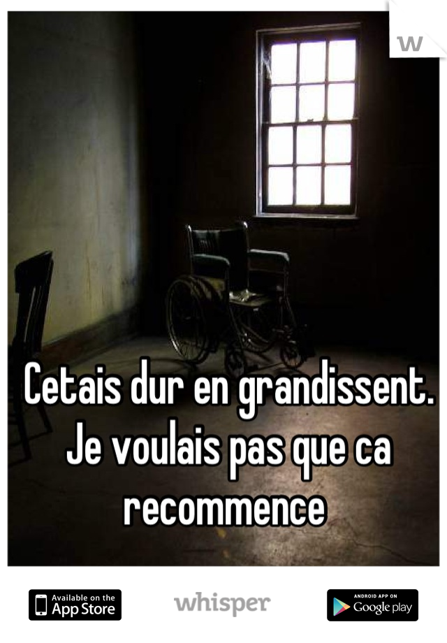 Cetais dur en grandissent. Je voulais pas que ca recommence 