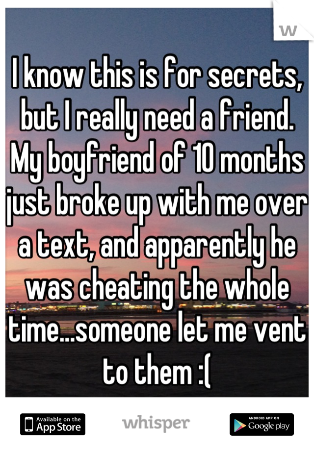 I know this is for secrets, but I really need a friend. My boyfriend of 10 months just broke up with me over a text, and apparently he was cheating the whole time...someone let me vent to them :(