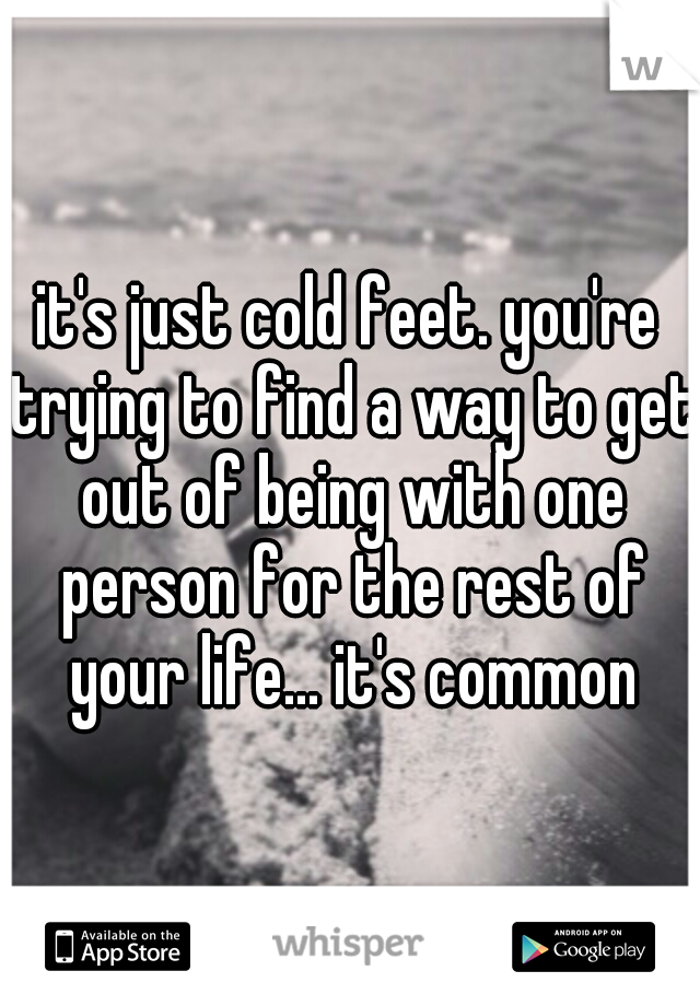 it's just cold feet. you're trying to find a way to get out of being with one person for the rest of your life... it's common