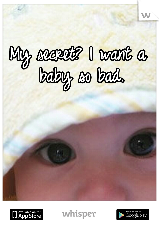 My secret? I want a baby so bad.