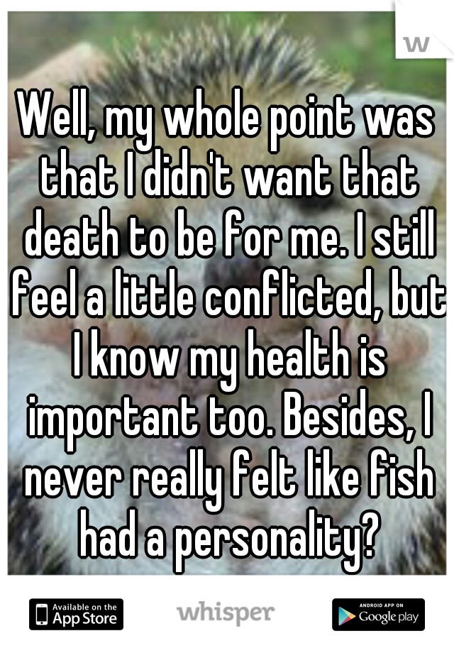 Well, my whole point was that I didn't want that death to be for me. I still feel a little conflicted, but I know my health is important too. Besides, I never really felt like fish had a personality?