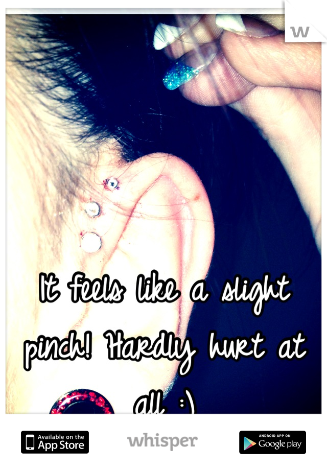 



It feels like a slight pinch! Hardly hurt at all :)