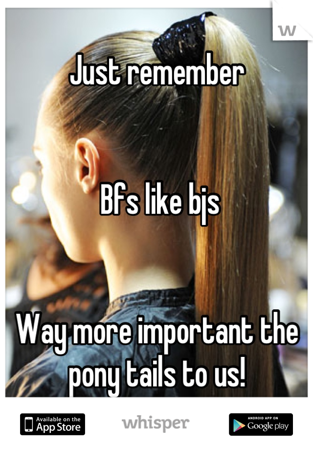 Just remember


 Bfs like bjs


Way more important the pony tails to us!