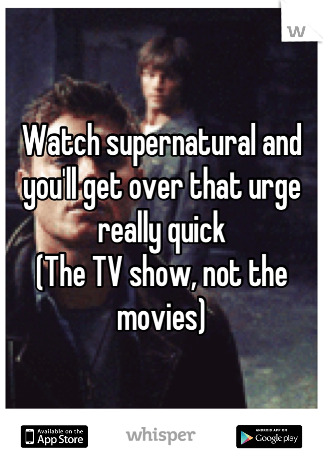 Watch supernatural and you'll get over that urge really quick 
(The TV show, not the movies)