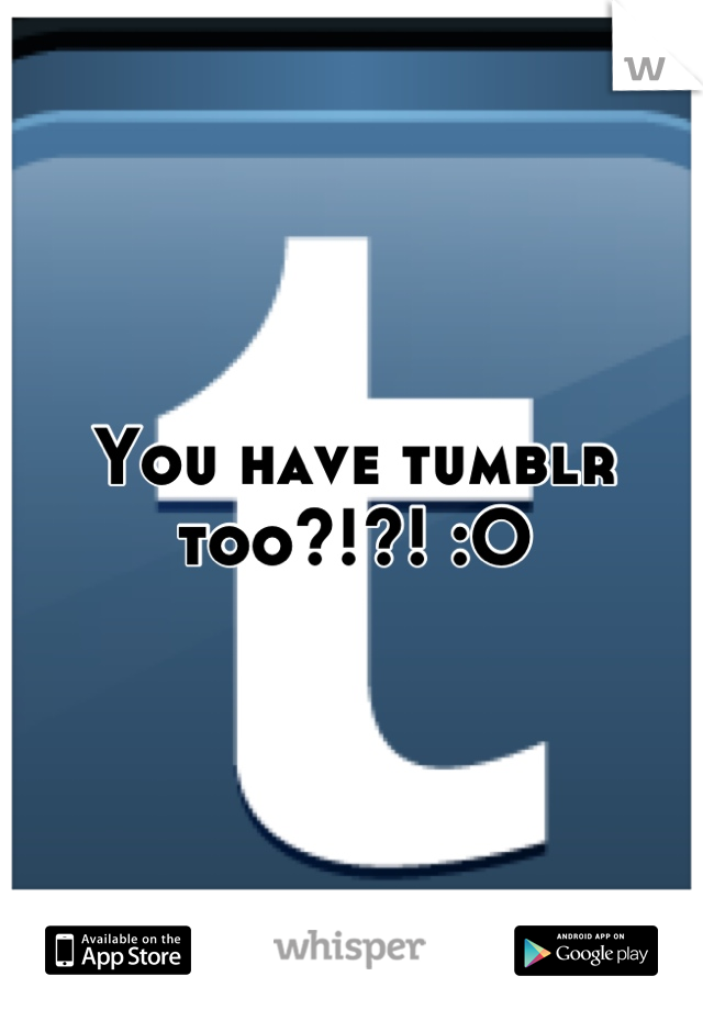 You have tumblr too?!?! :O