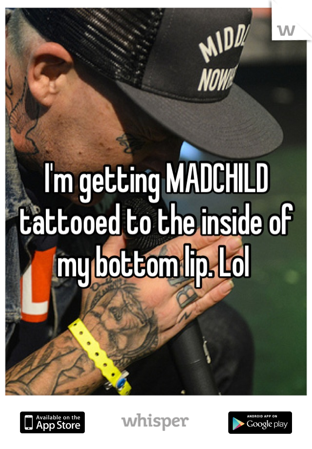 I'm getting MADCHILD tattooed to the inside of my bottom lip. Lol 