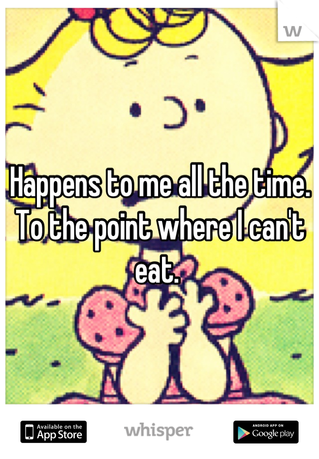 Happens to me all the time. To the point where I can't eat. 