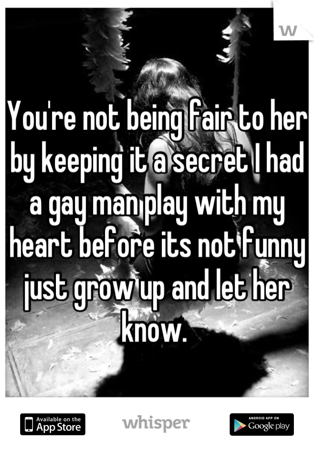 You're not being fair to her by keeping it a secret I had a gay man play with my heart before its not funny just grow up and let her know. 