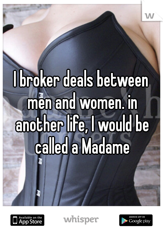 I broker deals between men and women. in another life, I would be called a Madame