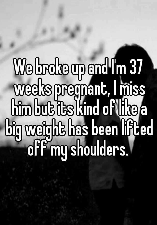 we-broke-up-and-i-m-37-weeks-pregnant-i-miss-him-but-its-kind-of-like