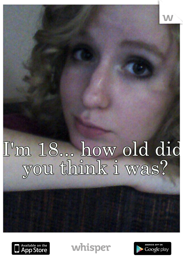 I'm 18... how old did you think i was?