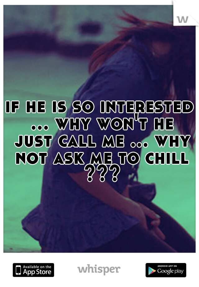if he is so interested ... why won't he just call me ... why not ask me to chill ???