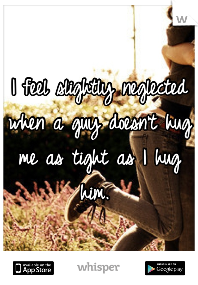 I feel slightly neglected when a guy doesn't hug me as tight as I hug him. 