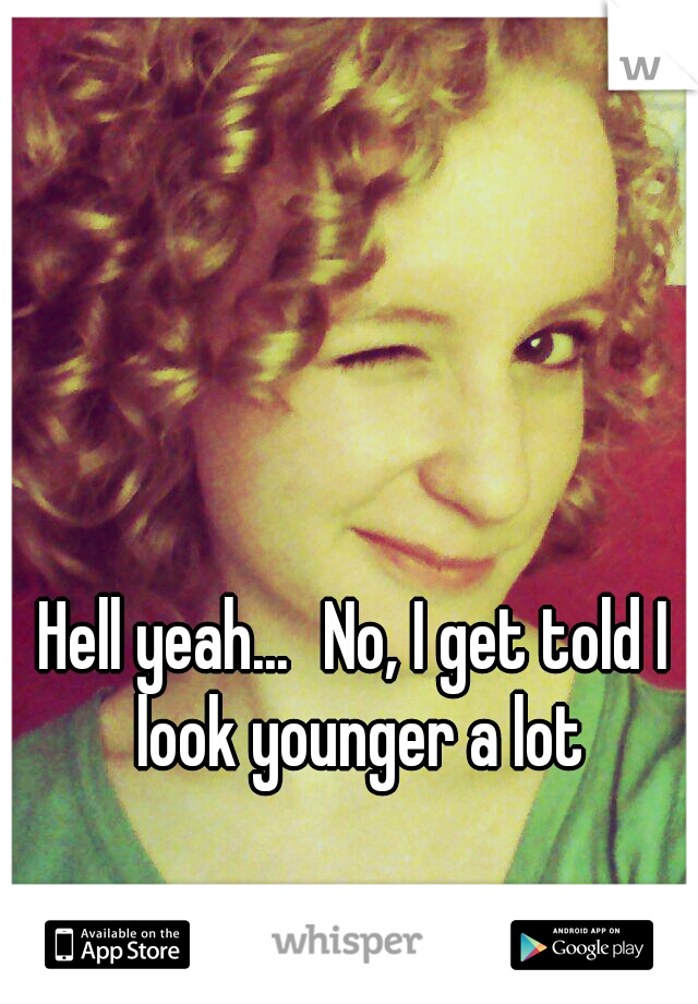 Hell yeah...
No, I get told I look younger a lot