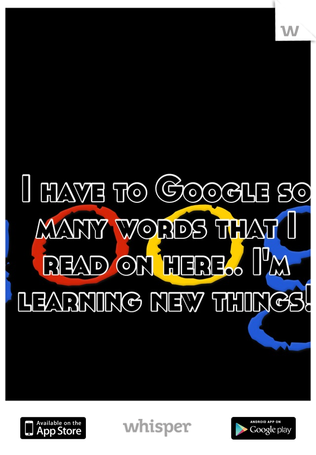 I have to Google so many words that I read on here.. I'm learning new things!