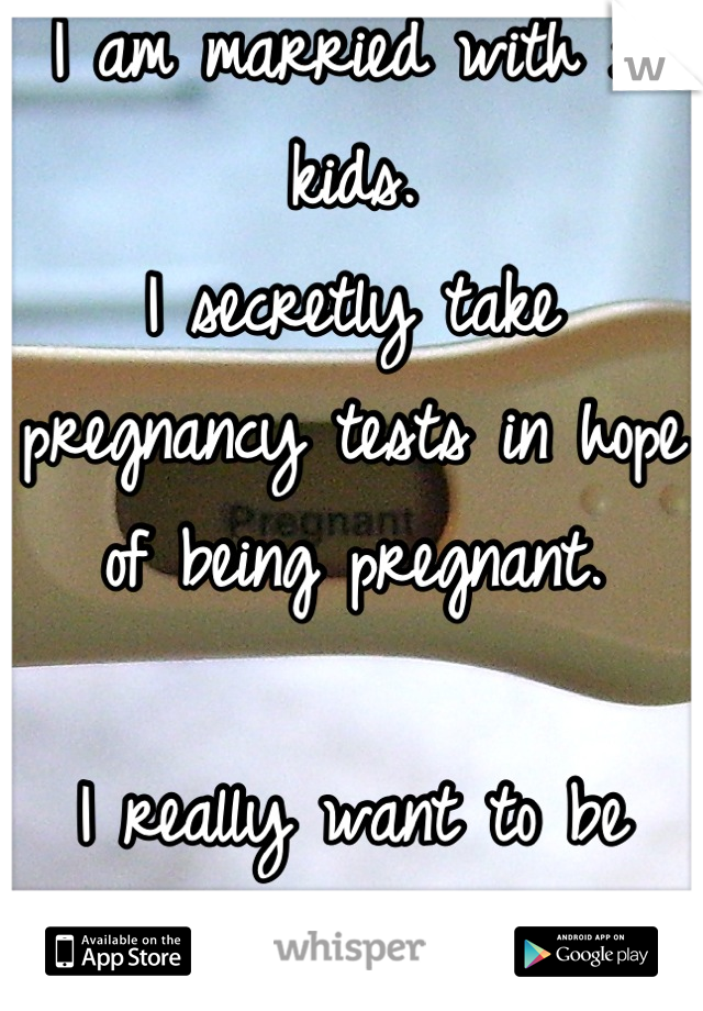 I am married with 3 kids. 
I secretly take pregnancy tests in hope of being pregnant.

I really want to be pregnant again.
But I don't know how to tell my husband. 