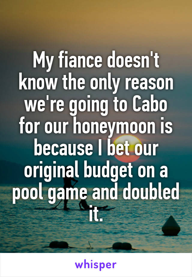 My fiance doesn't know the only reason we're going to Cabo for our honeymoon is because I bet our original budget on a pool game and doubled it.
