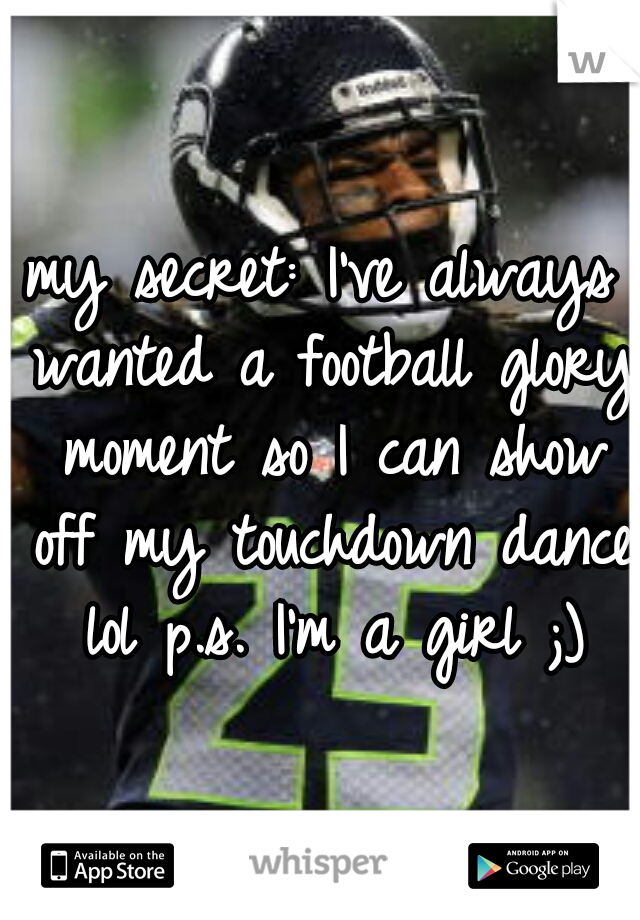 my secret: I've always wanted a football glory moment so I can show off my touchdown dance lol p.s. I'm a girl ;)