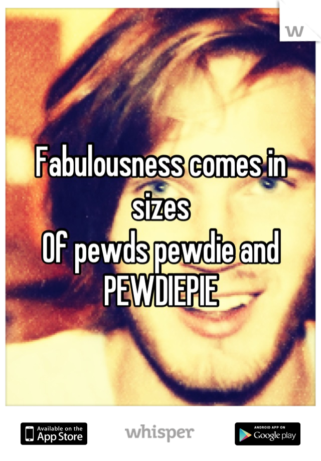 Fabulousness comes in sizes
Of pewds pewdie and
PEWDIEPIE
